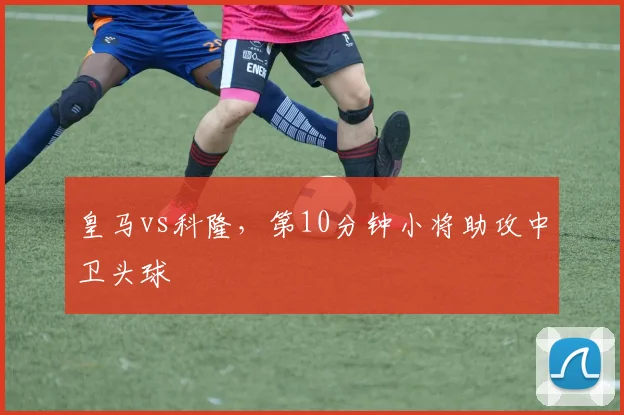 皇马vs科隆，第10分钟小将助攻中卫头球