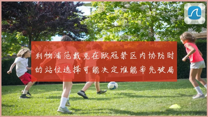 利物浦范戴克在欧冠禁区内协防时的站位选择可能决定谁能率先破局