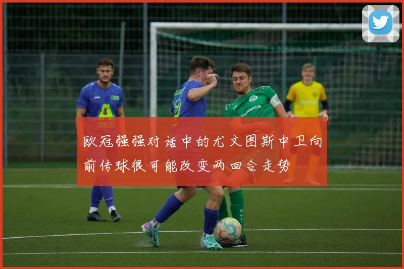 欧冠强强对话中的尤文图斯中卫向前传球很可能改变两回合走势