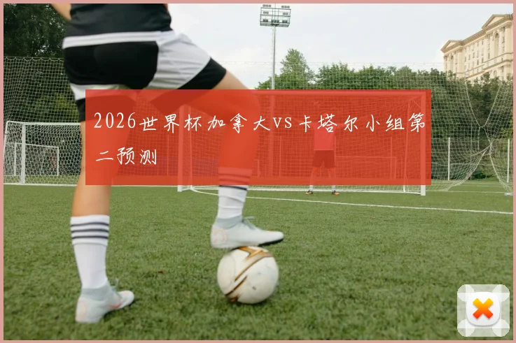 2026世界杯加拿大vs卡塔尔小组第二预测