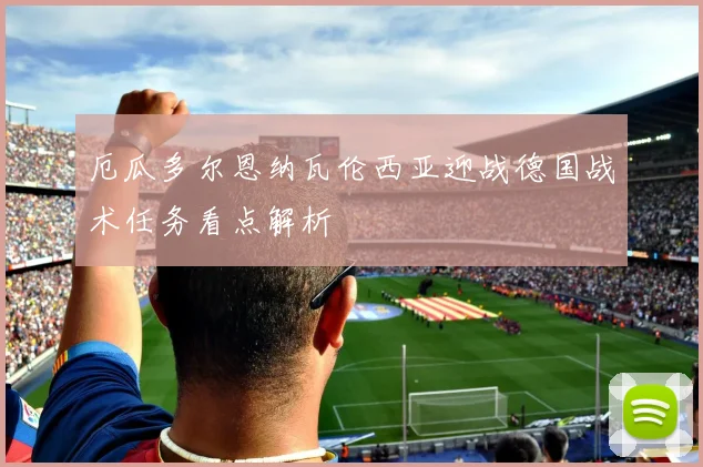 厄瓜多尔恩纳瓦伦西亚迎战德国战术任务看点解析