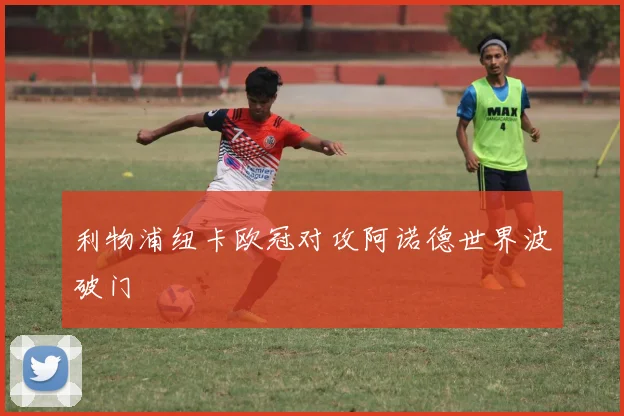 利物浦纽卡欧冠对攻阿诺德世界波破门