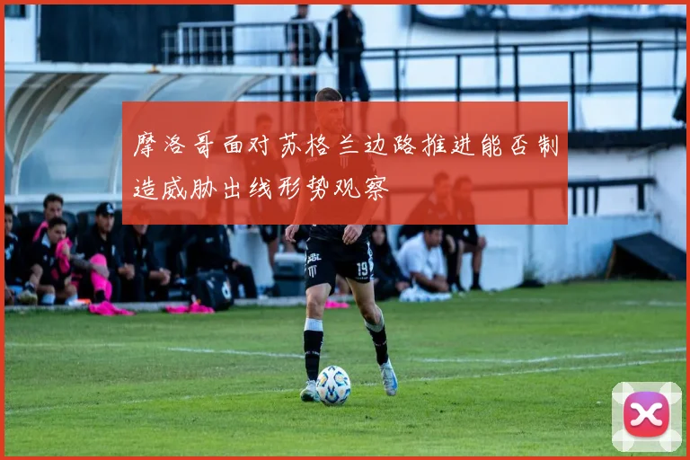 摩洛哥面对苏格兰边路推进能否制造威胁出线形势观察