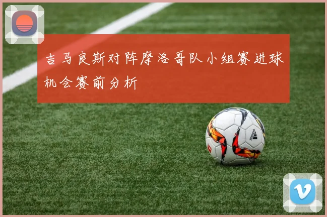 吉马良斯对阵摩洛哥队小组赛进球机会赛前分析