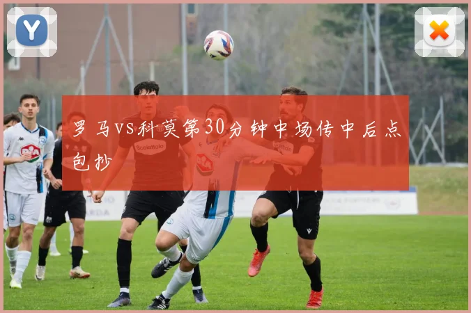 罗马vs科莫第30分钟中场传中后点包抄