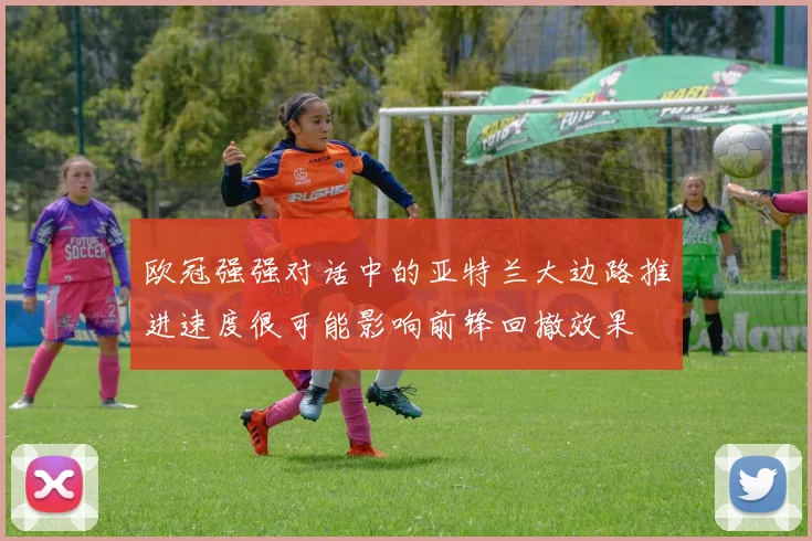 欧冠强强对话中的亚特兰大边路推进速度很可能影响前锋回撤效果