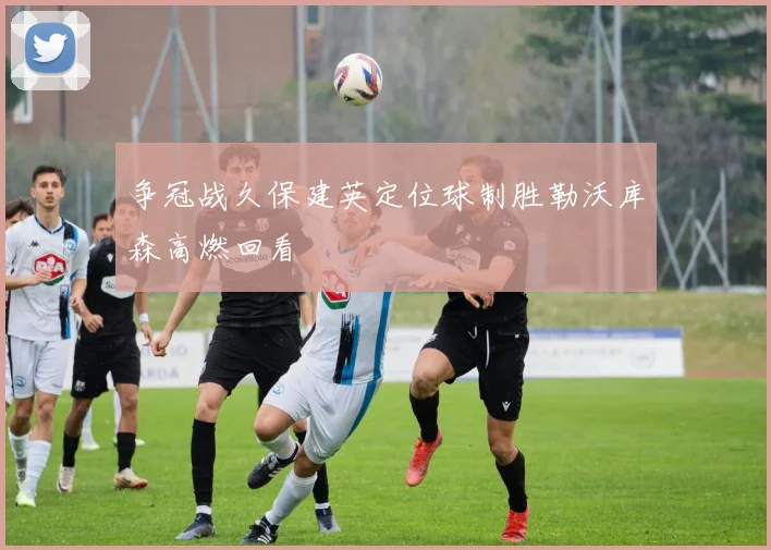 争冠战久保建英定位球制胜勒沃库森高燃回看