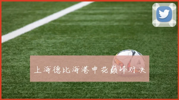 上海德比海港申花巅峰对决