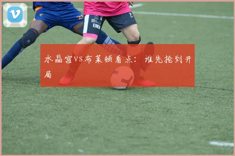水晶宫vs布莱顿看点：谁先抢到开局