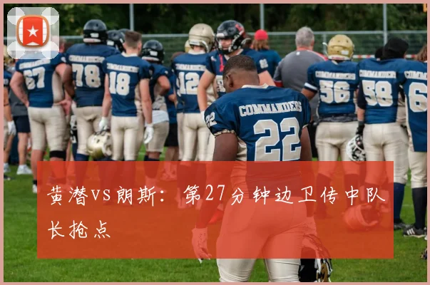 黄潜vs朗斯：第27分钟边卫传中队长抢点