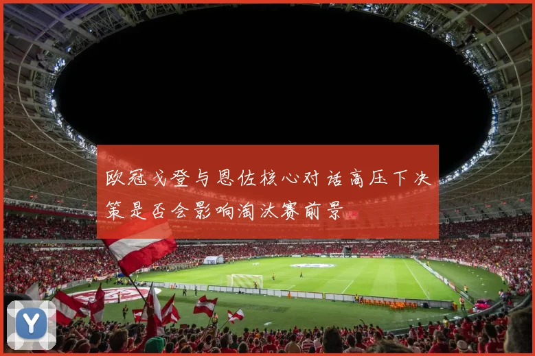 欧冠戈登与恩佐核心对话高压下决策是否会影响淘汰赛前景