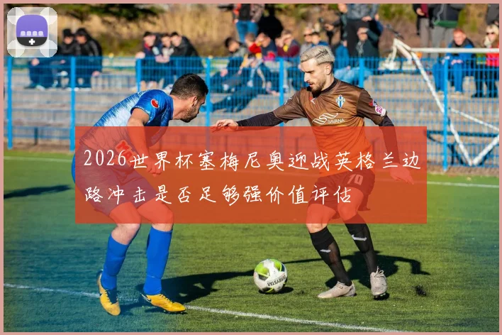 2026世界杯塞梅尼奥迎战英格兰边路冲击是否足够强价值评估