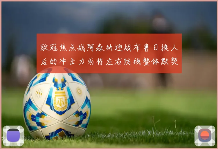 欧冠焦点战阿森纳迎战布鲁日换人后的冲击力或将左右防线整体默契