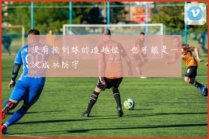 没有抢到球的造越位,也可能是一次成功防守