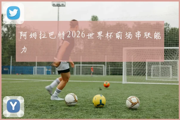 阿姆拉巴特2026世界杯前场串联能力