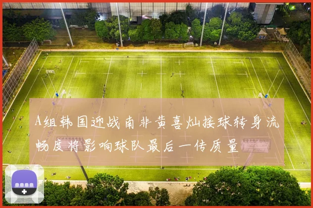 A组韩国迎战南非黄喜灿接球转身流畅度将影响球队最后一传质量