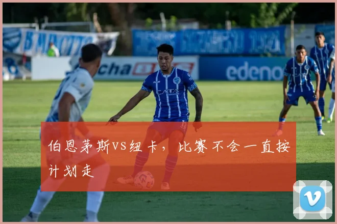 伯恩茅斯vs纽卡,比赛不会一直按计划走