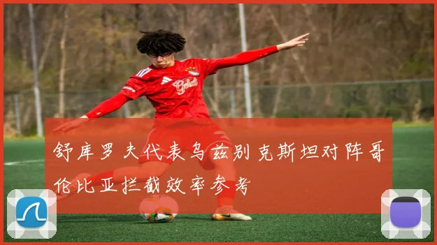舒库罗夫代表乌兹别克斯坦对阵哥伦比亚拦截效率参考